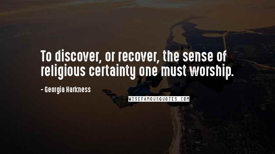 Georgia Harkness Quotes: To discover, or recover, the sense of religious certainty one must worship.