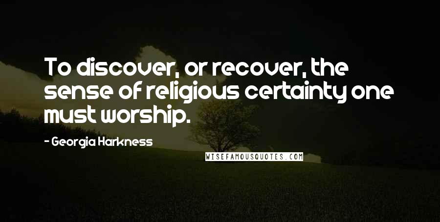 Georgia Harkness Quotes: To discover, or recover, the sense of religious certainty one must worship.