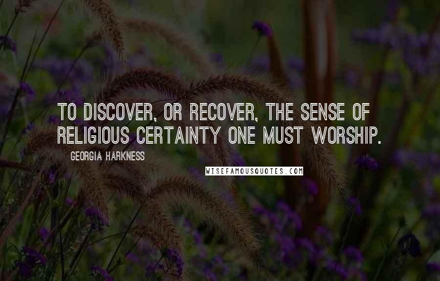 Georgia Harkness Quotes: To discover, or recover, the sense of religious certainty one must worship.