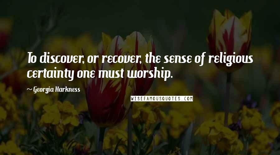 Georgia Harkness Quotes: To discover, or recover, the sense of religious certainty one must worship.