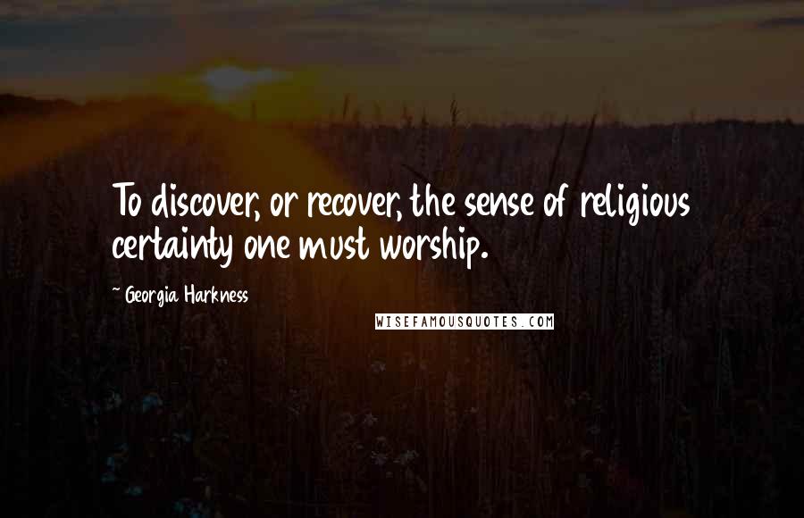 Georgia Harkness Quotes: To discover, or recover, the sense of religious certainty one must worship.