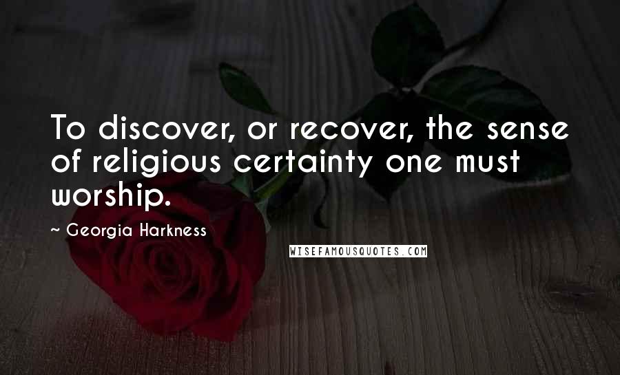 Georgia Harkness Quotes: To discover, or recover, the sense of religious certainty one must worship.