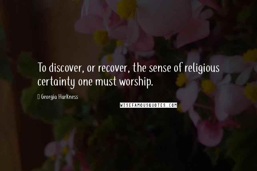 Georgia Harkness Quotes: To discover, or recover, the sense of religious certainty one must worship.