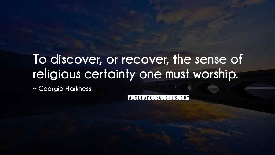 Georgia Harkness Quotes: To discover, or recover, the sense of religious certainty one must worship.