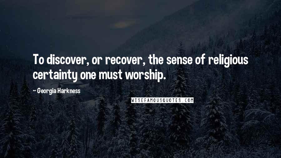 Georgia Harkness Quotes: To discover, or recover, the sense of religious certainty one must worship.