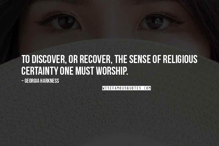 Georgia Harkness Quotes: To discover, or recover, the sense of religious certainty one must worship.