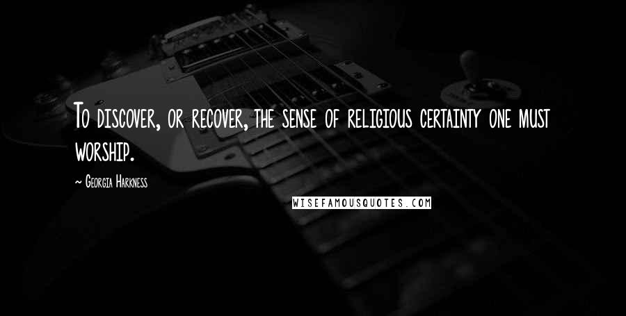 Georgia Harkness Quotes: To discover, or recover, the sense of religious certainty one must worship.