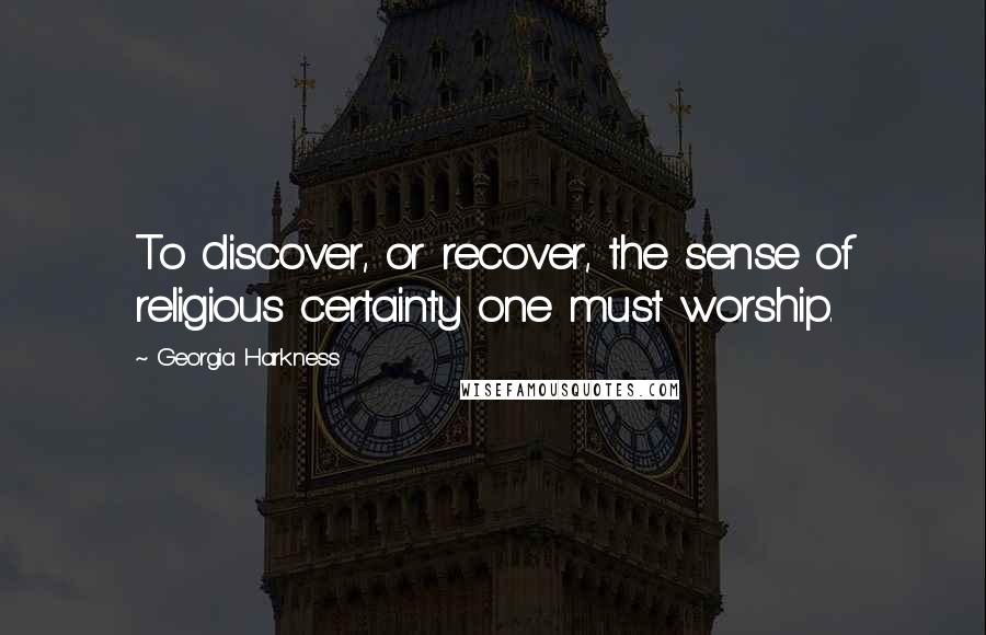 Georgia Harkness Quotes: To discover, or recover, the sense of religious certainty one must worship.