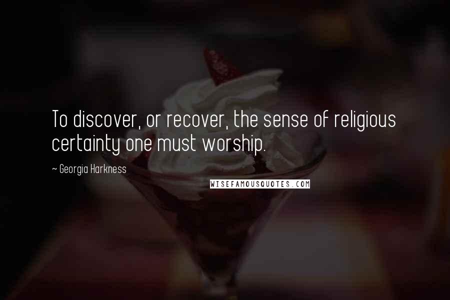 Georgia Harkness Quotes: To discover, or recover, the sense of religious certainty one must worship.