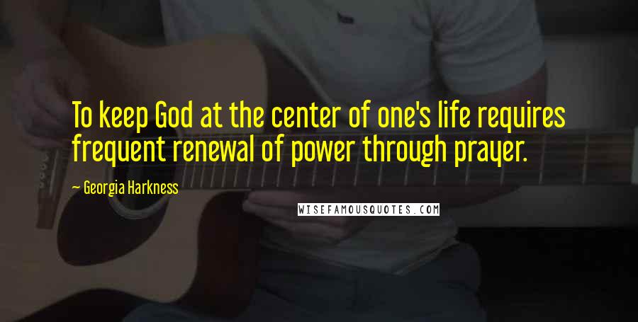 Georgia Harkness Quotes: To keep God at the center of one's life requires frequent renewal of power through prayer.