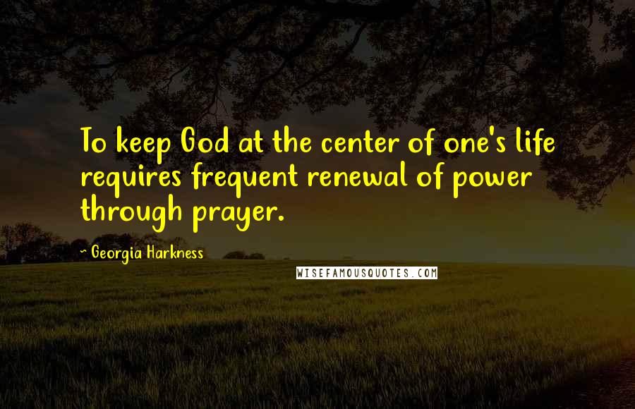 Georgia Harkness Quotes: To keep God at the center of one's life requires frequent renewal of power through prayer.