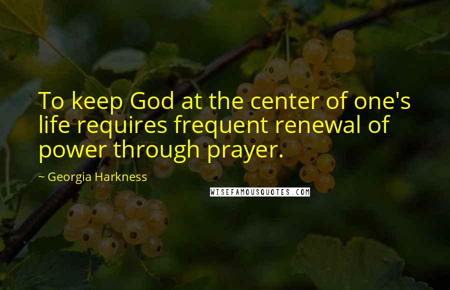 Georgia Harkness Quotes: To keep God at the center of one's life requires frequent renewal of power through prayer.