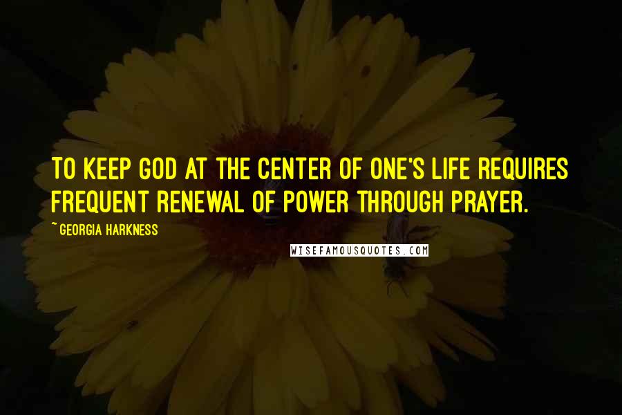 Georgia Harkness Quotes: To keep God at the center of one's life requires frequent renewal of power through prayer.