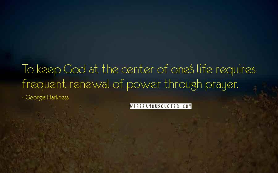 Georgia Harkness Quotes: To keep God at the center of one's life requires frequent renewal of power through prayer.