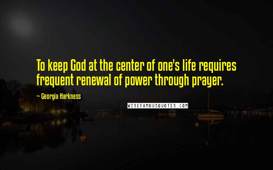 Georgia Harkness Quotes: To keep God at the center of one's life requires frequent renewal of power through prayer.