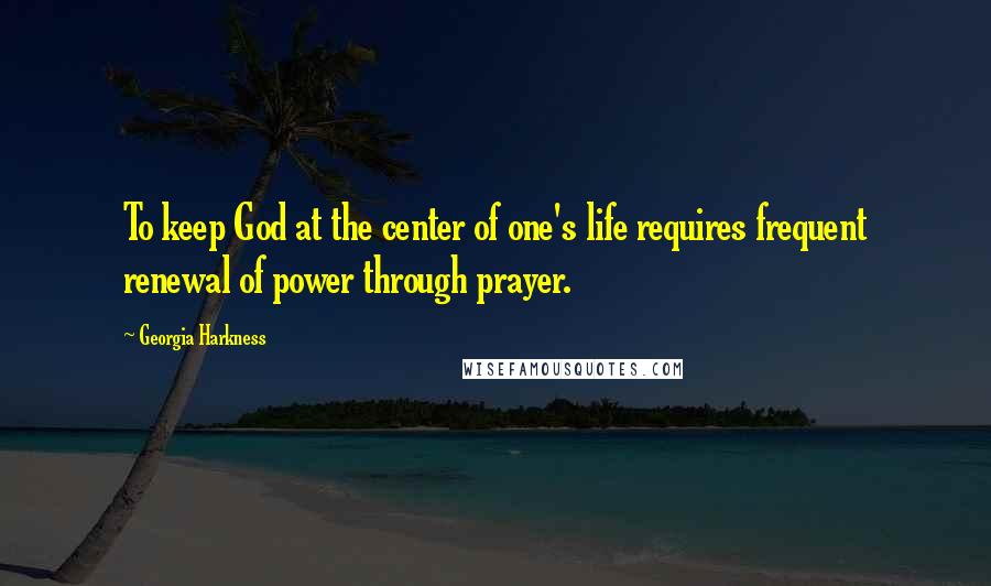 Georgia Harkness Quotes: To keep God at the center of one's life requires frequent renewal of power through prayer.