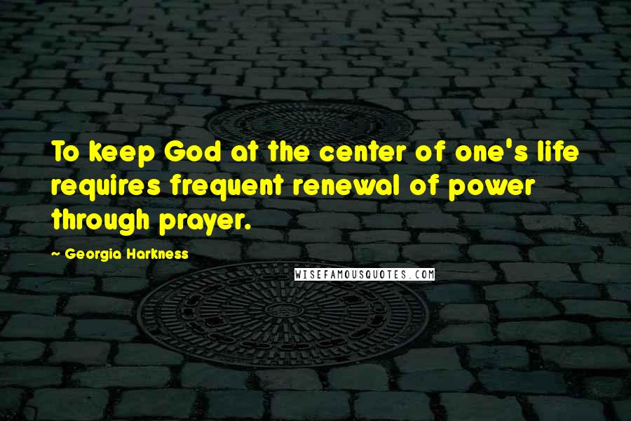 Georgia Harkness Quotes: To keep God at the center of one's life requires frequent renewal of power through prayer.