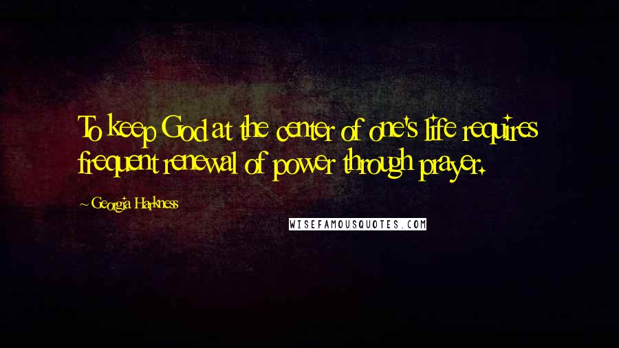 Georgia Harkness Quotes: To keep God at the center of one's life requires frequent renewal of power through prayer.