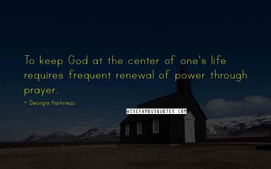 Georgia Harkness Quotes: To keep God at the center of one's life requires frequent renewal of power through prayer.