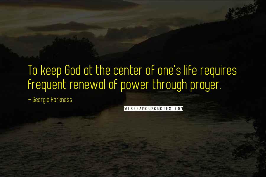 Georgia Harkness Quotes: To keep God at the center of one's life requires frequent renewal of power through prayer.