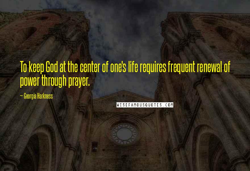 Georgia Harkness Quotes: To keep God at the center of one's life requires frequent renewal of power through prayer.