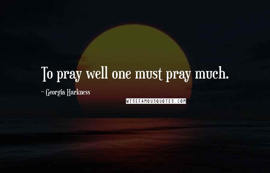 Georgia Harkness Quotes: To pray well one must pray much.