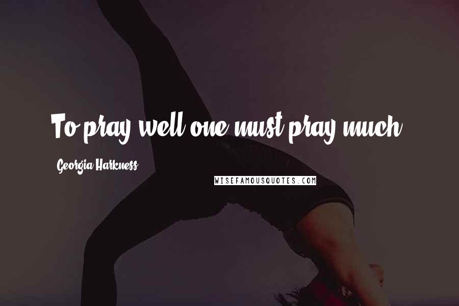 Georgia Harkness Quotes: To pray well one must pray much.