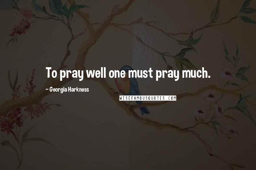 Georgia Harkness Quotes: To pray well one must pray much.