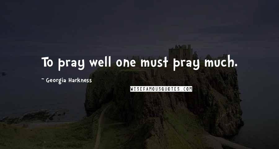 Georgia Harkness Quotes: To pray well one must pray much.