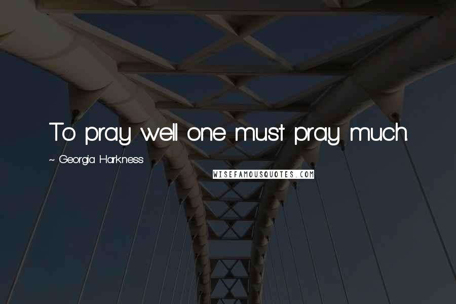 Georgia Harkness Quotes: To pray well one must pray much.