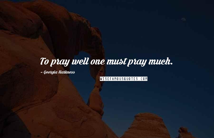 Georgia Harkness Quotes: To pray well one must pray much.