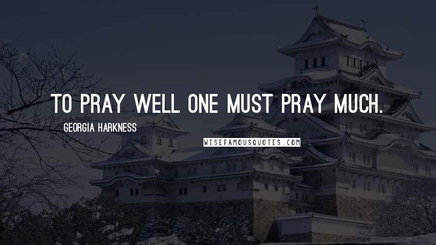 Georgia Harkness Quotes: To pray well one must pray much.