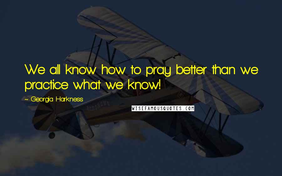 Georgia Harkness Quotes: We all know how to pray better than we practice what we know!