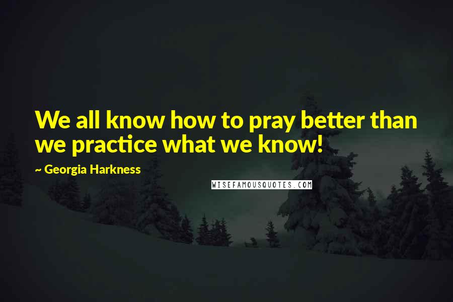 Georgia Harkness Quotes: We all know how to pray better than we practice what we know!
