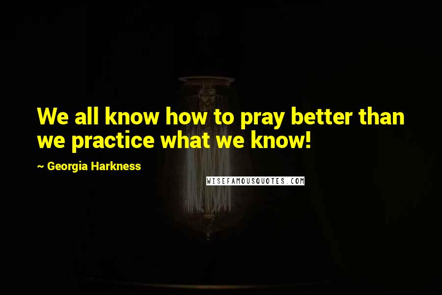 Georgia Harkness Quotes: We all know how to pray better than we practice what we know!