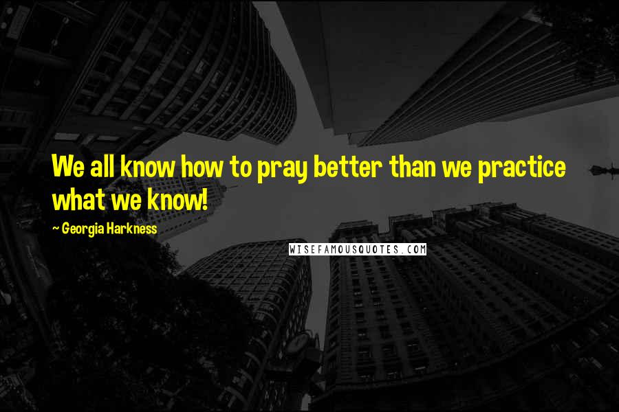 Georgia Harkness Quotes: We all know how to pray better than we practice what we know!