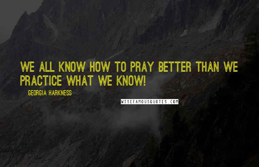 Georgia Harkness Quotes: We all know how to pray better than we practice what we know!