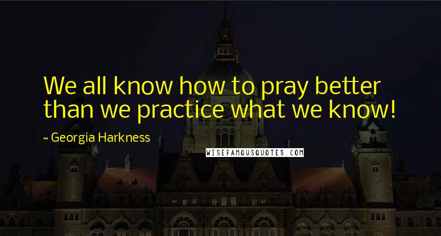 Georgia Harkness Quotes: We all know how to pray better than we practice what we know!