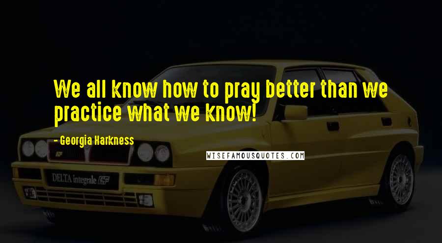 Georgia Harkness Quotes: We all know how to pray better than we practice what we know!