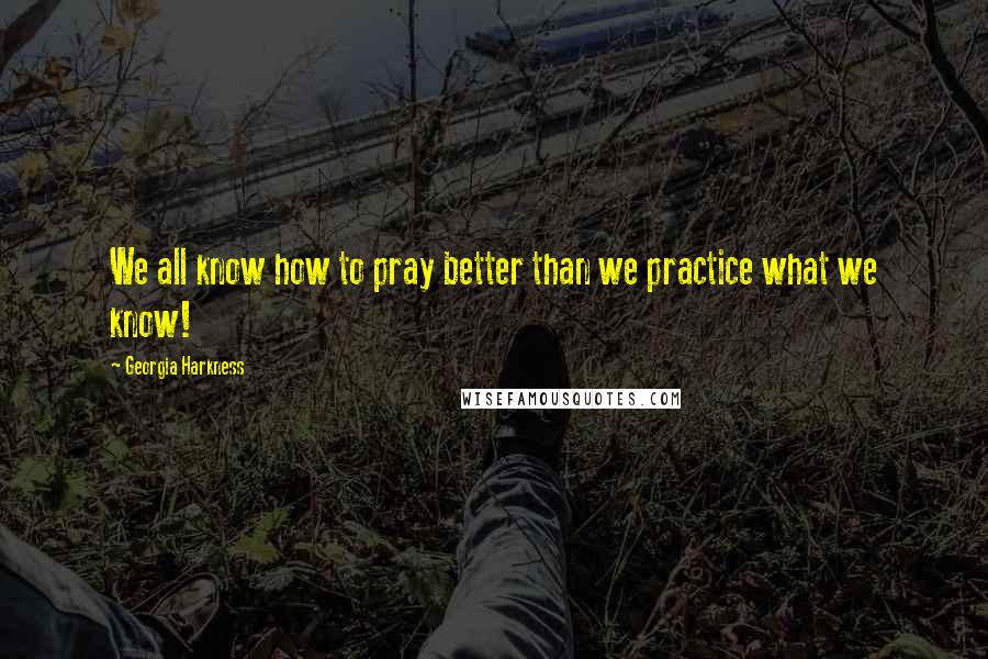 Georgia Harkness Quotes: We all know how to pray better than we practice what we know!