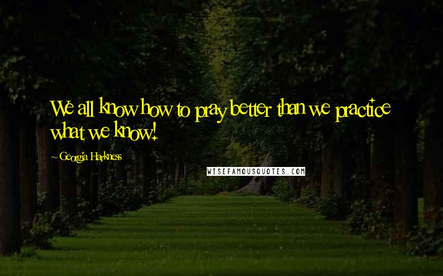 Georgia Harkness Quotes: We all know how to pray better than we practice what we know!