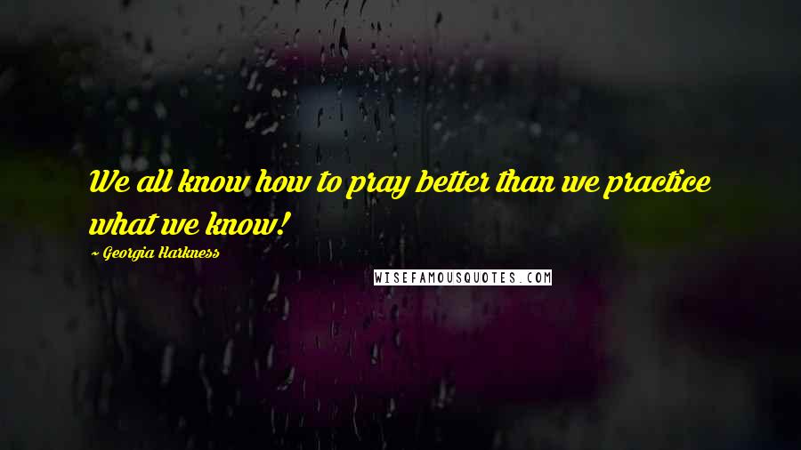 Georgia Harkness Quotes: We all know how to pray better than we practice what we know!
