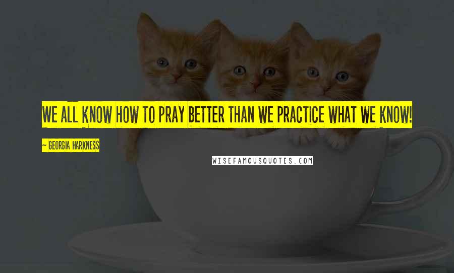 Georgia Harkness Quotes: We all know how to pray better than we practice what we know!