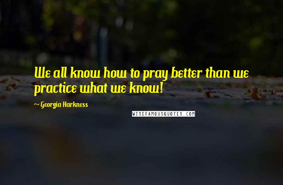 Georgia Harkness Quotes: We all know how to pray better than we practice what we know!