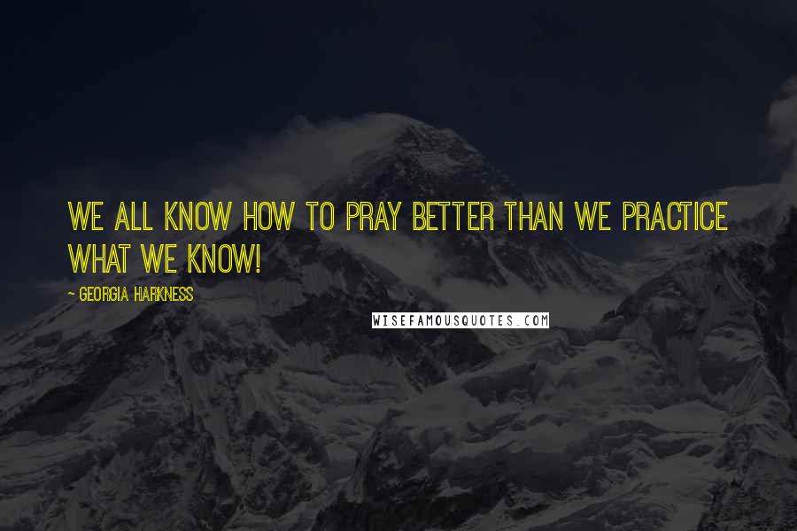 Georgia Harkness Quotes: We all know how to pray better than we practice what we know!