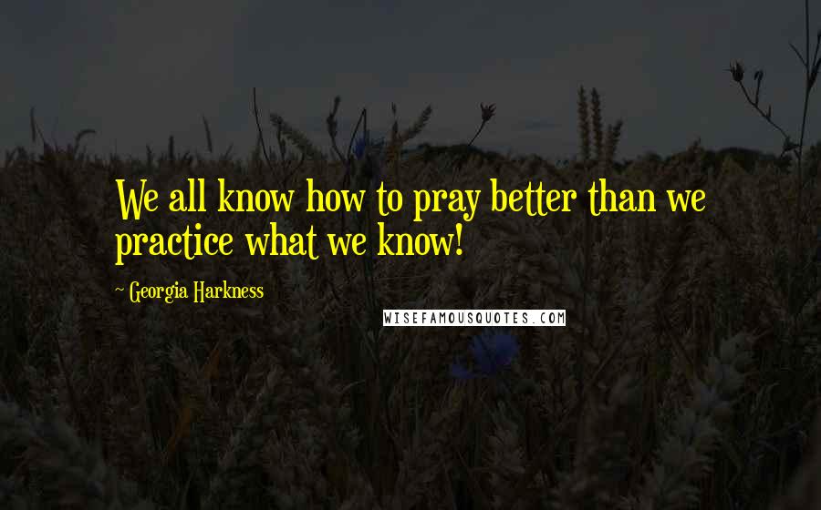 Georgia Harkness Quotes: We all know how to pray better than we practice what we know!