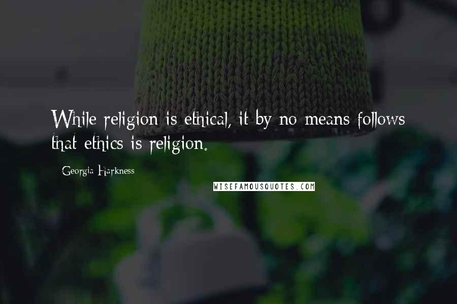 Georgia Harkness Quotes: While religion is ethical, it by no means follows that ethics is religion.