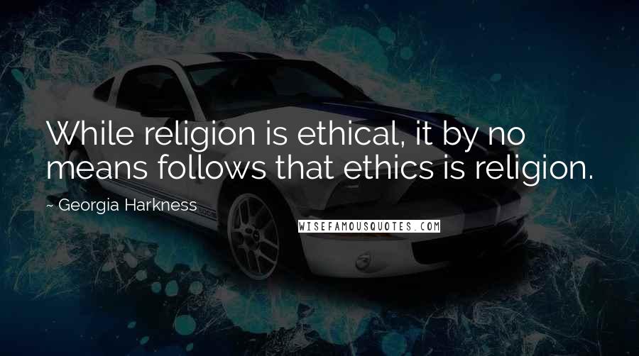 Georgia Harkness Quotes: While religion is ethical, it by no means follows that ethics is religion.