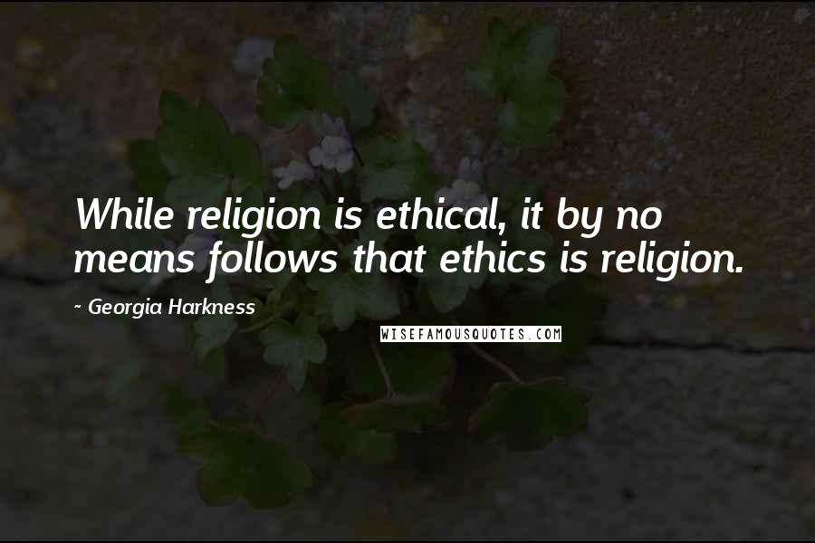 Georgia Harkness Quotes: While religion is ethical, it by no means follows that ethics is religion.