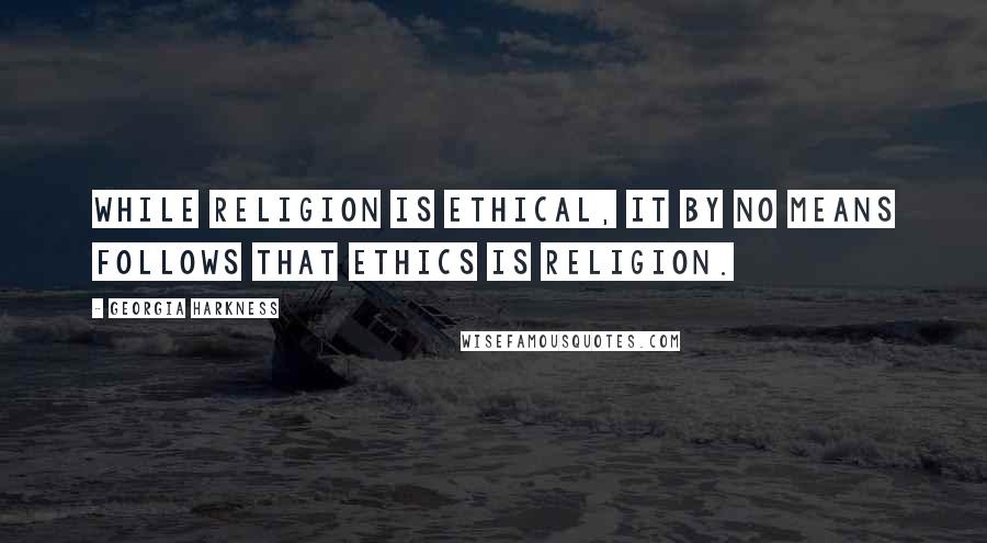 Georgia Harkness Quotes: While religion is ethical, it by no means follows that ethics is religion.